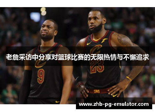 老詹采访中分享对篮球比赛的无限热情与不懈追求