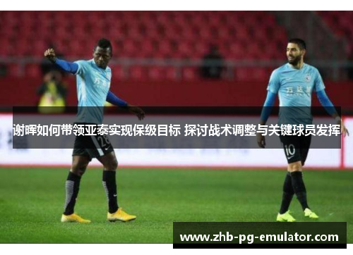 谢晖如何带领亚泰实现保级目标 探讨战术调整与关键球员发挥