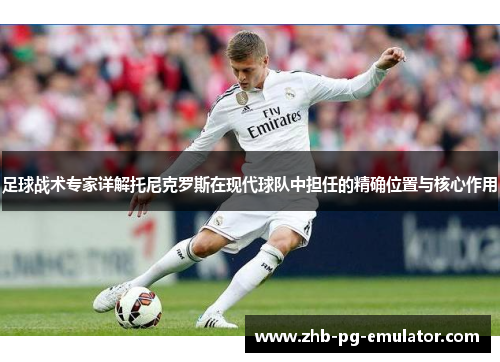 足球战术专家详解托尼克罗斯在现代球队中担任的精确位置与核心作用