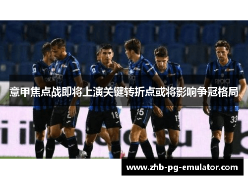 意甲焦点战即将上演关键转折点或将影响争冠格局