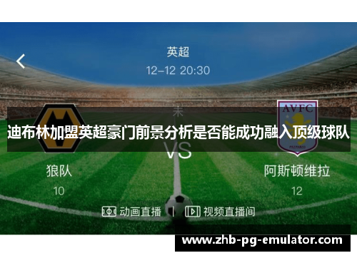 迪布林加盟英超豪门前景分析是否能成功融入顶级球队