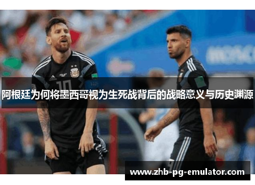 阿根廷为何将墨西哥视为生死战背后的战略意义与历史渊源