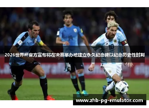 2026世界杯官方宣布将在决赛举办地建立永久纪念碑以纪念历史性时刻