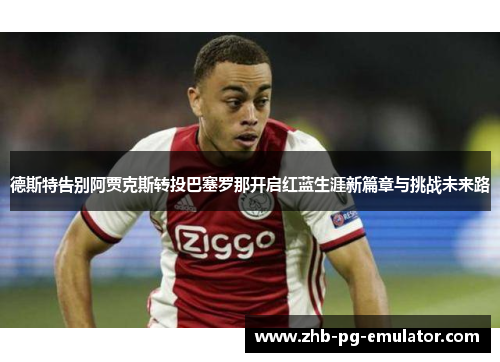 德斯特告别阿贾克斯转投巴塞罗那开启红蓝生涯新篇章与挑战未来路