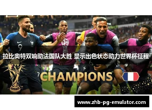 拉比奥特双响助法国队大胜 显示出色状态助力世界杯征程