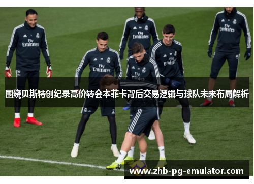 围绕贝斯特创纪录高价转会本菲卡背后交易逻辑与球队未来布局解析