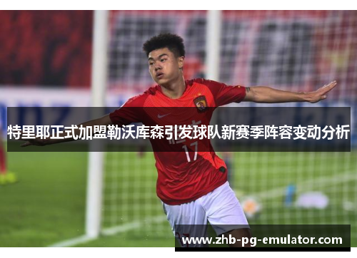 特里耶正式加盟勒沃库森引发球队新赛季阵容变动分析