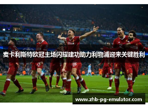 麦卡利斯特欧冠主场闪耀建功助力利物浦迎来关键胜利