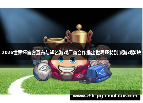 2026世界杯官方宣布与知名游戏厂商合作推出世界杯特别版游戏版块