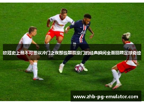 欧冠史上最不可思议冷门之夜那些颠覆豪门的经典瞬间全面回顾足球奇迹