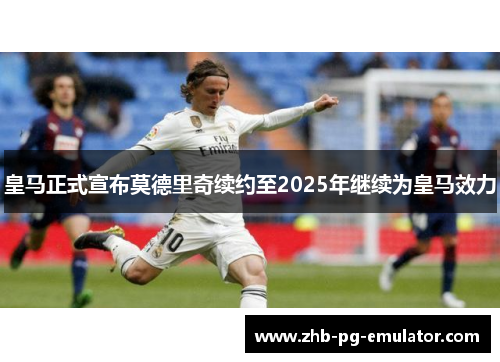 皇马正式宣布莫德里奇续约至2025年继续为皇马效力