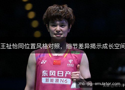 王祉怡同位置风格对照，细节差异揭示成长空间